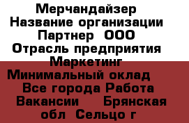 Мерчандайзер › Название организации ­ Партнер, ООО › Отрасль предприятия ­ Маркетинг › Минимальный оклад ­ 1 - Все города Работа » Вакансии   . Брянская обл.,Сельцо г.